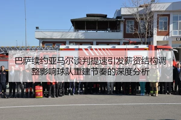 巴萨续约亚马尔谈判提速引发薪资结构调整影响球队重建节奏的深度分析