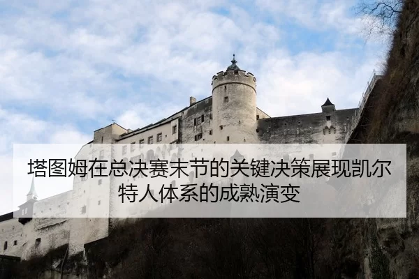 塔图姆在总决赛末节的关键决策展现凯尔特人体系的成熟演变（kaiyun）
