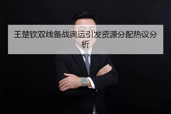 王楚钦双线备战奥运引发资源分配热议分析