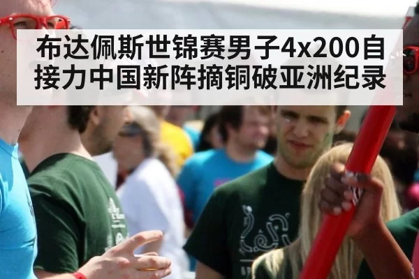 布达佩斯世锦赛男子4x200自接力中国新阵摘铜破亚洲纪录（kaiyun）
