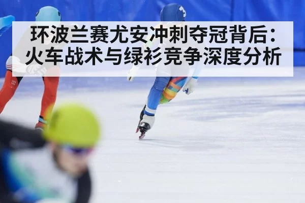 环波兰赛尤安冲刺夺冠背后：火车战术与绿衫竞争深度分析（kaiyun）