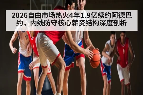2026自由市场热火4年1.9亿续约阿德巴约，内线防守核心薪资结构深度剖析（kaiyun）