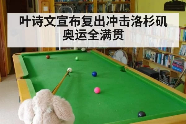 叶诗文宣布复出冲击洛杉矶奥运全满贯（kaiyun）