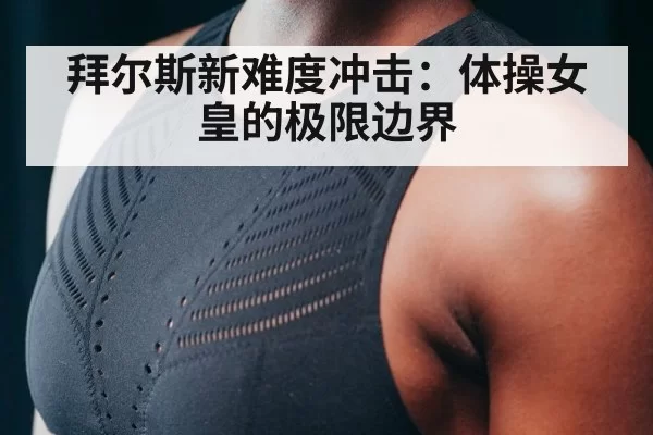 拜尔斯新难度冲击：体操女皇的极限边界（kaiyun）