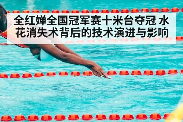 全红婵全国冠军赛十米台夺冠 水花消失术背后的技术演进与影响（kaiyun）