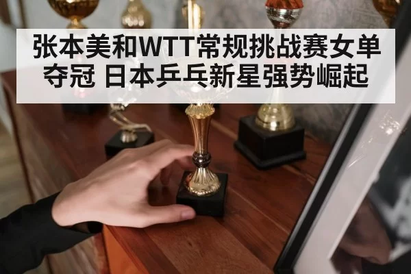 张本美和WTT常规挑战赛女单夺冠 日本乒乓新星强势崛起（kaiyun）