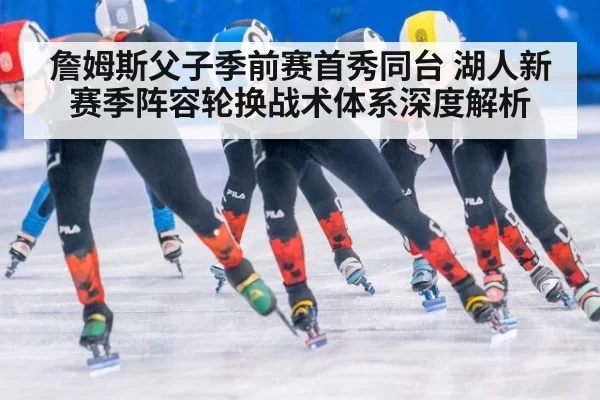 詹姆斯父子季前赛首秀同台 湖人新赛季阵容轮换战术体系深度解析（kaiyun）