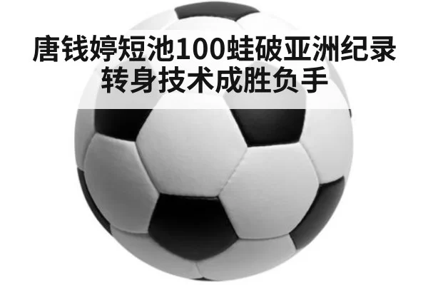 唐钱婷短池100蛙破亚洲纪录 转身技术成胜负手（kaiyun）