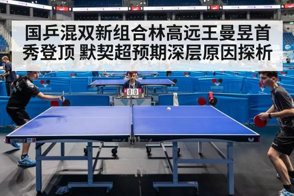 国乒混双新组合林高远王曼昱首秀登顶 默契超预期深层原因探析（kaiyun）