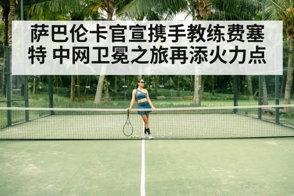 萨巴伦卡官宣携手教练费塞特 中网卫冕之旅再添火力点