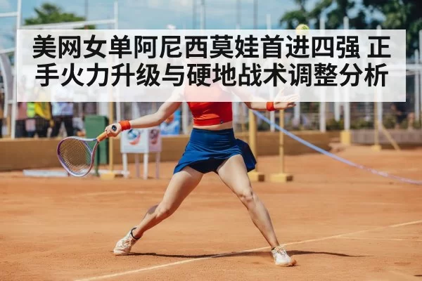 美网女单阿尼西莫娃首进四强 正手火力升级与硬地战术调整分析