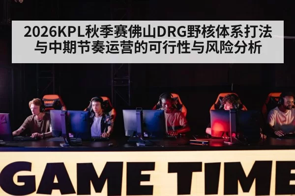 2026KPL秋季赛佛山DRG野核体系打法与中期节奏运营的可行性与风险分析