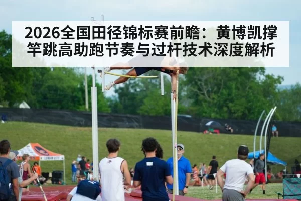 2026全国田径锦标赛前瞻：黄博凯撑竿跳高助跑节奏与过杆技术深度解析（kaiyun）